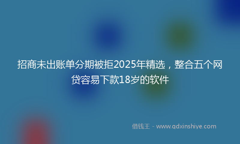 招商未出账单分期被拒2025年精选，整合五个网贷容易下款18岁的软件
