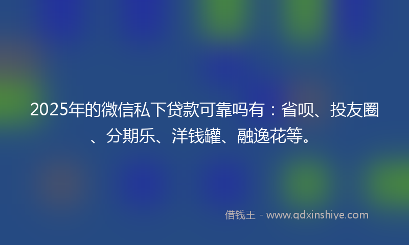 2025年的微信私下贷款可靠吗有：省呗、投友圈、分期乐、洋钱罐、融逸花等。