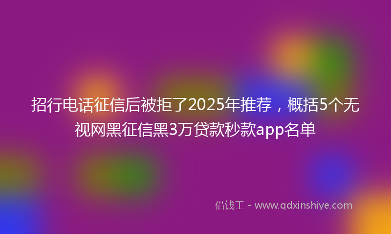 招行电话征信后被拒了2025年推荐，概括5个无视网黑征信黑3万贷款秒款app名单