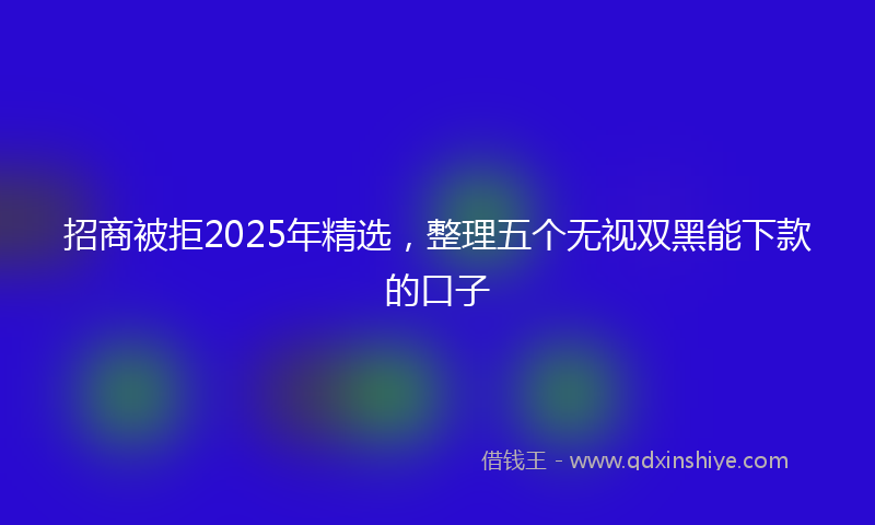招商被拒2025年精选，整理五个无视双黑能下款的口子