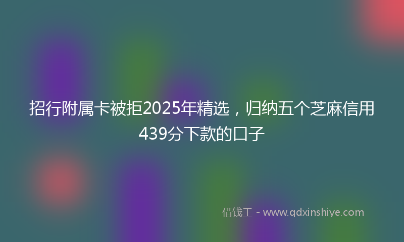 招行附属卡被拒2025年精选，归纳五个芝麻信用439分下款的口子