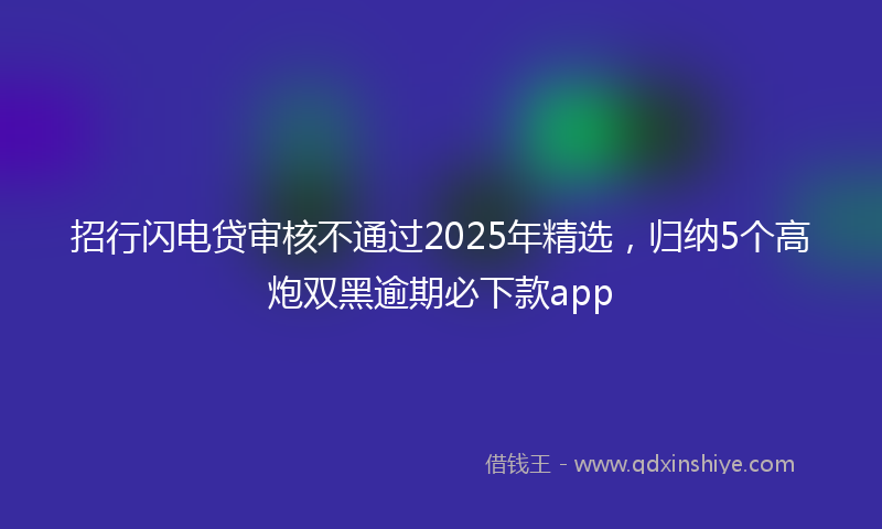 招行闪电贷审核不通过2025年精选，归纳5个高炮双黑逾期必下款app