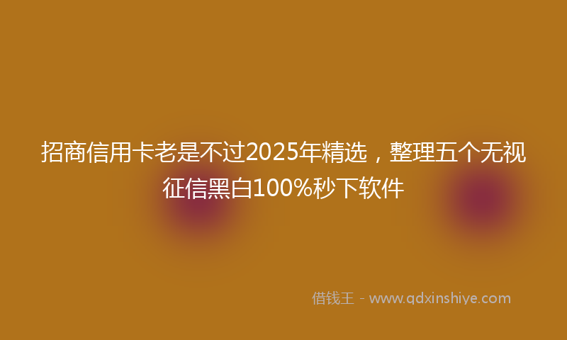 招商信用卡老是不过2025年精选，整理五个无视征信黑白100%秒下软件