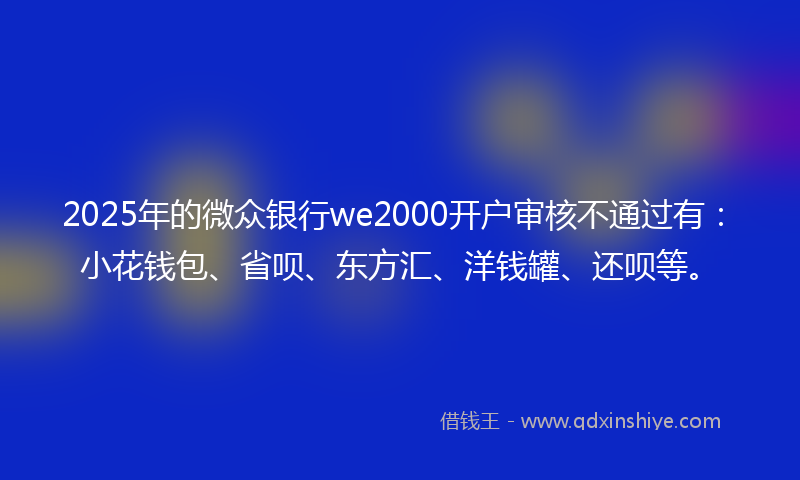 2025年的微众银行we2000开户审核不通过有：小花钱包、省呗、东方汇、洋钱罐、还呗等。