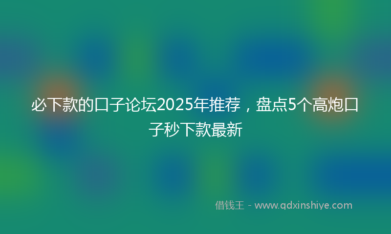 必下款的口子论坛2025年推荐，盘点5个高炮口子秒下款最新