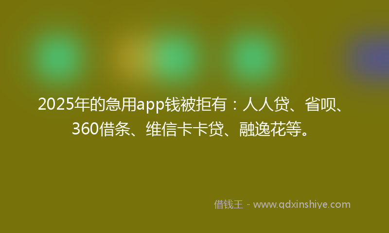 2025年的急用app钱被拒有：人人贷、省呗、360借条、维信卡卡贷、融逸花等。