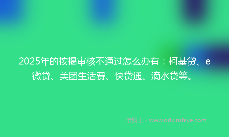 2025年的按揭审核不通过怎么办有：柯基贷、e微贷、美团生活费、快贷通、滴水贷等。