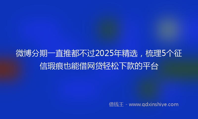 微博分期一直推都不过2025年精选，梳理5个征信瑕疵也能借网贷轻松下款的平台