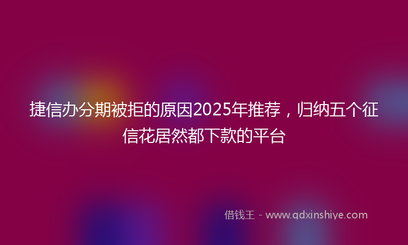 捷信办分期被拒的原因2025年推荐，归纳五个征信花居然都下款的平台