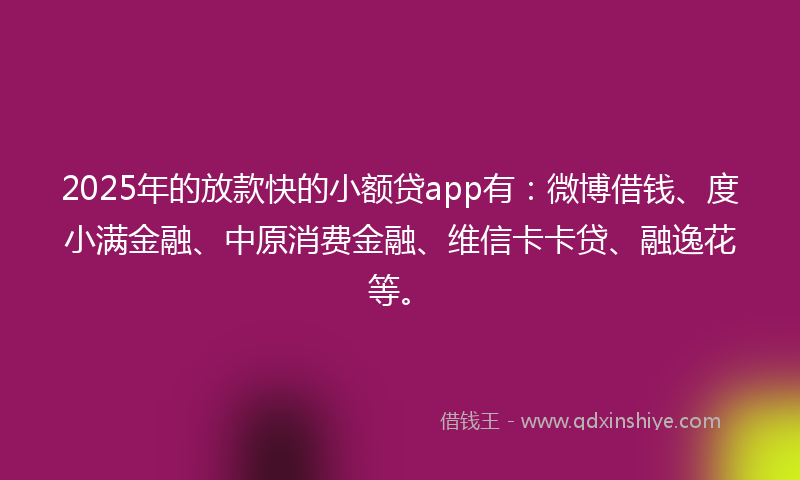 2025年的放款快的小额贷app有：微博借钱、度小满金融、中原消费金融、维信卡卡贷、融逸花等。