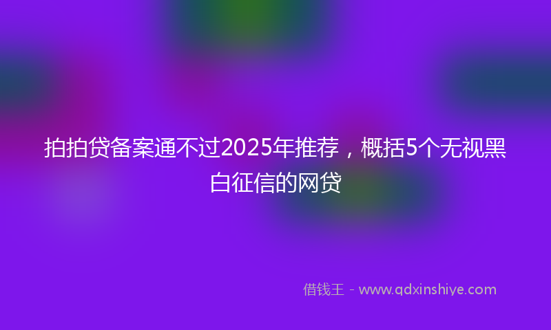 拍拍贷备案通不过2025年推荐，概括5个无视黑白征信的网贷