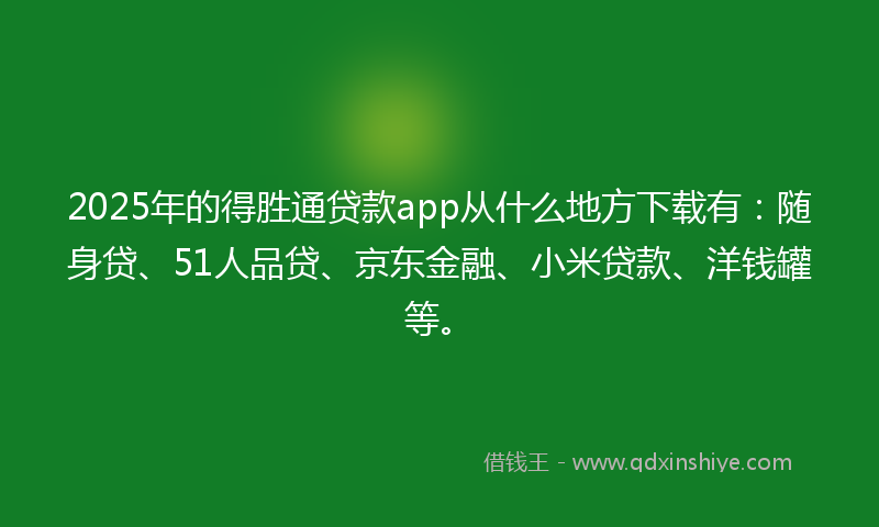 2025年的得胜通贷款app从什么地方下载有：随身贷、51人品贷、京东金融、小米贷款、洋钱罐等。