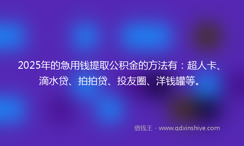 2025年的急用钱提取公积金的方法有：超人卡、滴水贷、拍拍贷、投友圈、洋钱罐等。