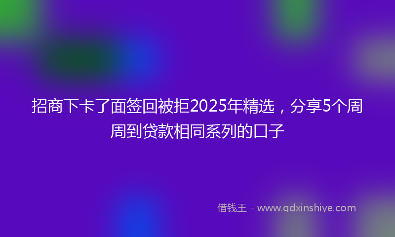 招商下卡了面签回被拒2025年精选，分享5个周周到贷款相同系列的口子