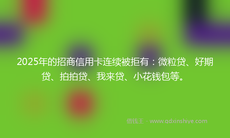 2025年的招商信用卡连续被拒有：微粒贷、好期贷、拍拍贷、我来贷、小花钱包等。