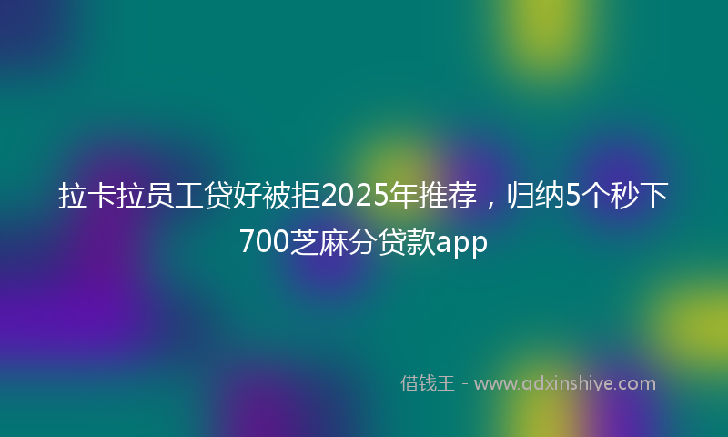 拉卡拉员工贷好被拒2025年推荐，归纳5个秒下700芝麻分贷款app