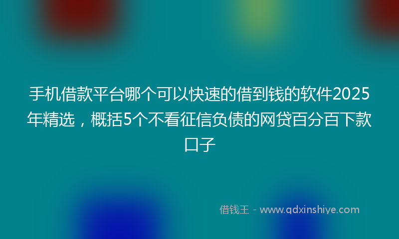 手机借款平台哪个可以快速的借到钱的软件2025年精选，概括5个不看征信负债的网贷百分百下款口子