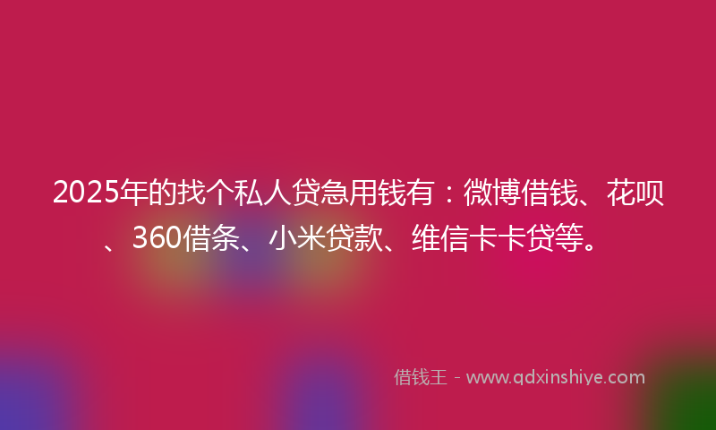 2025年的找个私人贷急用钱有：微博借钱、花呗、360借条、小米贷款、维信卡卡贷等。