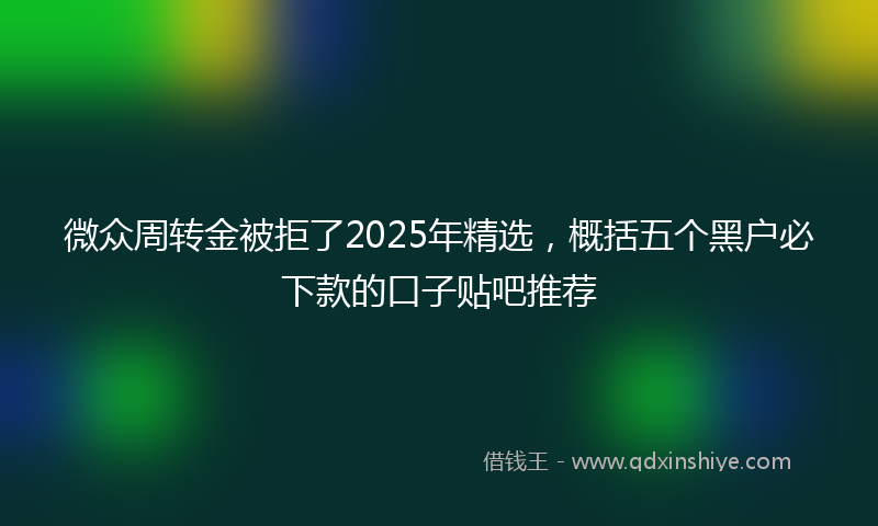 微众周转金被拒了2025年精选，概括五个黑户必下款的口子贴吧推荐