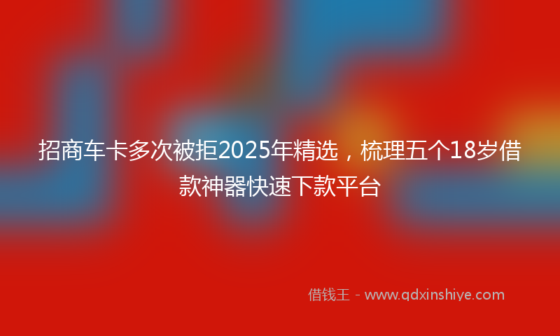 招商车卡多次被拒2025年精选，梳理五个18岁借款神器快速下款平台
