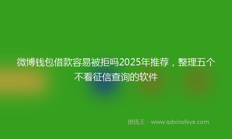 微博钱包借款容易被拒吗2025年推荐，整理五个不看征信查询的软件