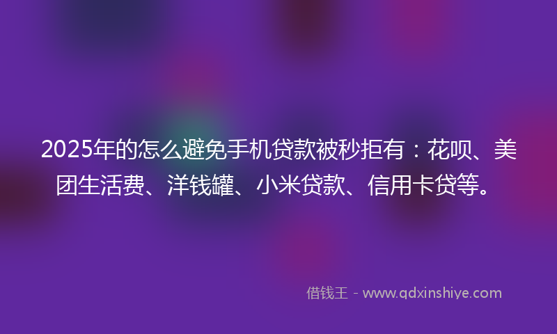2025年的怎么避免手机贷款被秒拒有：花呗、美团生活费、洋钱罐、小米贷款、信用卡贷等。