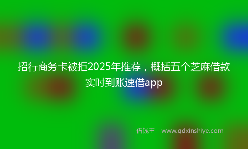 招行商务卡被拒2025年推荐，概括五个芝麻借款实时到账速借app