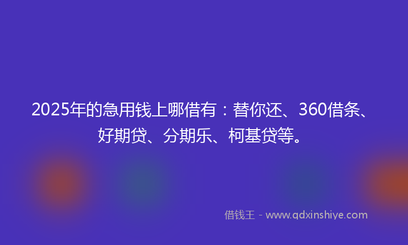 2025年的急用钱上哪借有：替你还、360借条、好期贷、分期乐、柯基贷等。
