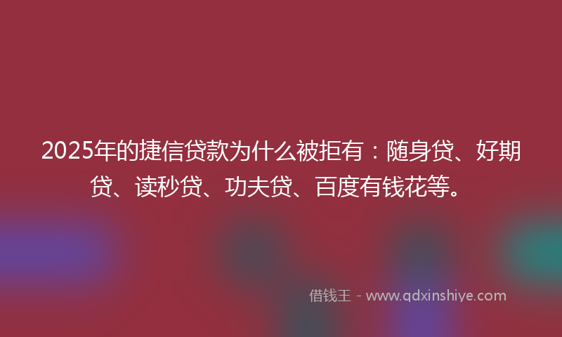2025年的捷信贷款为什么被拒有：随身贷、好期贷、读秒贷、功夫贷、百度有钱花等。