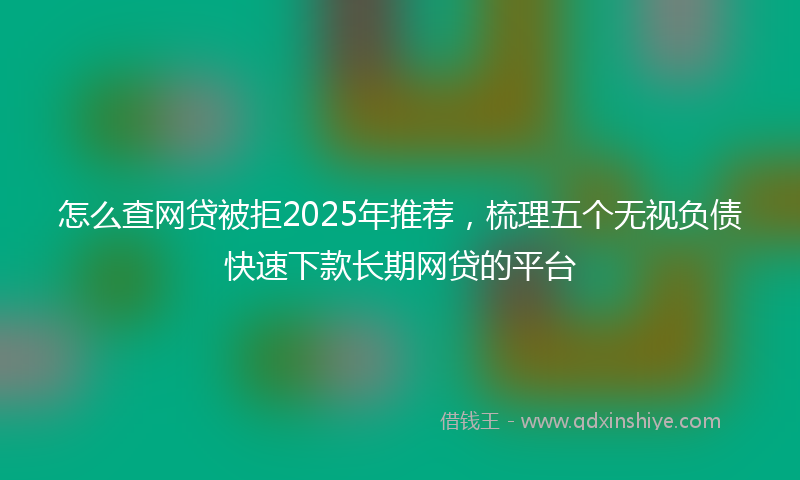 怎么查网贷被拒2025年推荐，梳理五个无视负债快速下款长期网贷的平台