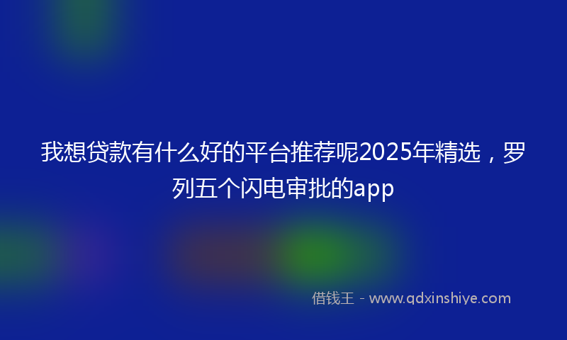 我想贷款有什么好的平台推荐呢2025年精选，罗列五个闪电审批的app