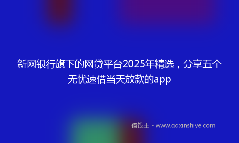 新网银行旗下的网贷平台2025年精选，分享五个无忧速借当天放款的app
