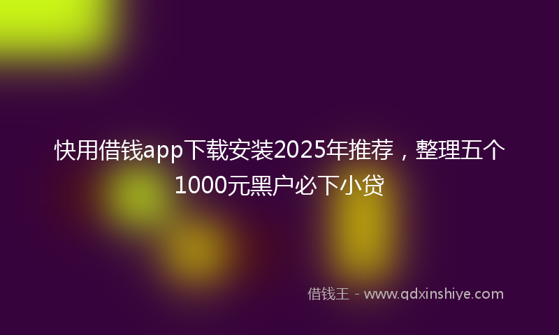 快用借钱app下载安装2025年推荐，整理五个1000元黑户必下小贷