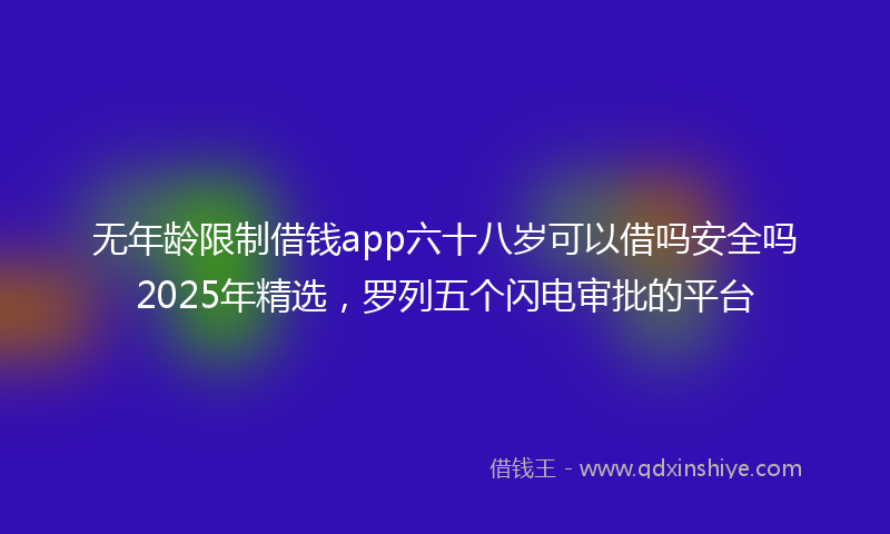 无年龄限制借钱app六十八岁可以借吗安全吗2025年精选，罗列五个闪电审批的平台