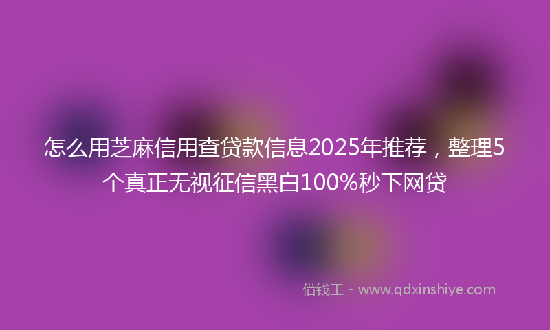 怎么用芝麻信用查贷款信息2025年推荐，整理5个真正无视征信黑白100%秒下网贷