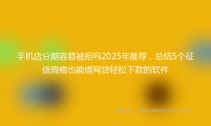 手机店分期容易被拒吗2025年推荐，总结5个征信瑕疵也能借网贷轻松下款的软件
