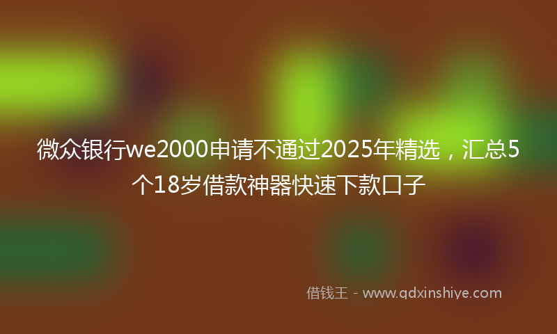 微众银行we2000申请不通过2025年精选，汇总5个18岁借款神器快速下款口子