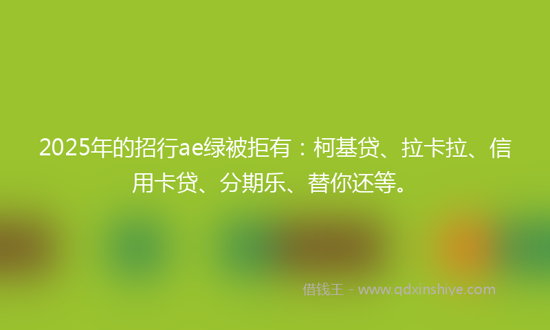 2025年的招行ae绿被拒有：柯基贷、拉卡拉、信用卡贷、分期乐、替你还等。