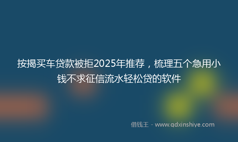 按揭买车贷款被拒2025年推荐，梳理五个急用小钱不求征信流水轻松贷的软件