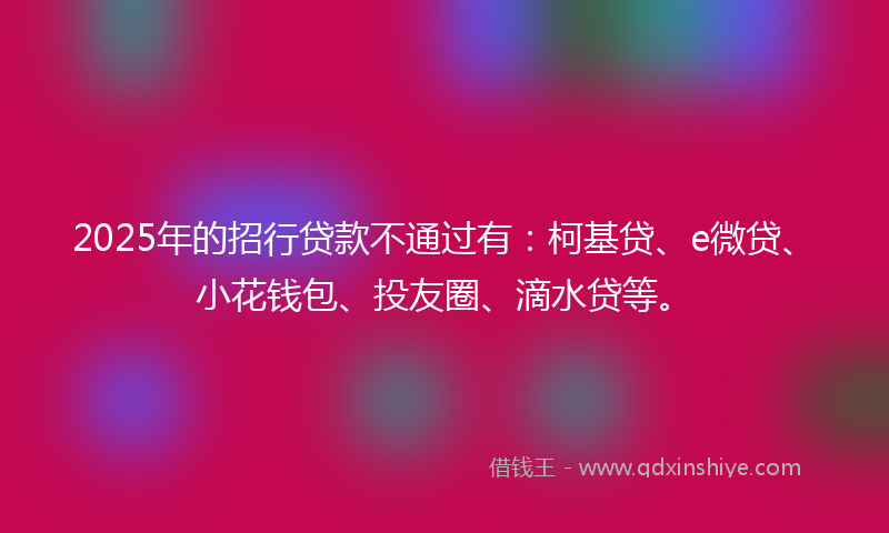 2025年的招行贷款不通过有：柯基贷、e微贷、小花钱包、投友圈、滴水贷等。