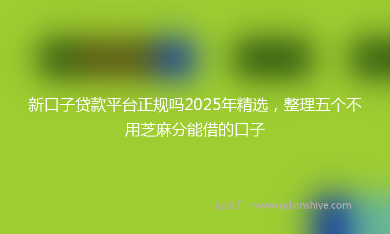 新口子贷款平台正规吗2025年精选，整理五个不用芝麻分能借的口子
