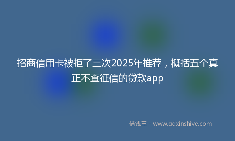 招商信用卡被拒了三次2025年推荐，概括五个真正不查征信的贷款app
