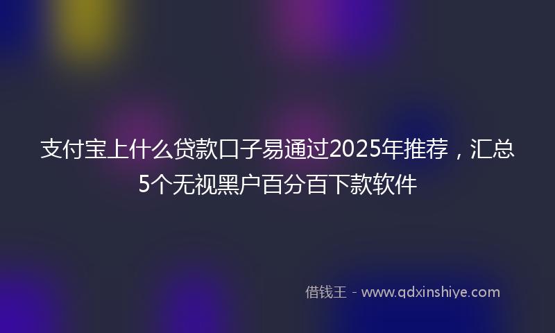 支付宝上什么贷款口子易通过2025年推荐，汇总5个无视黑户百分百下款软件