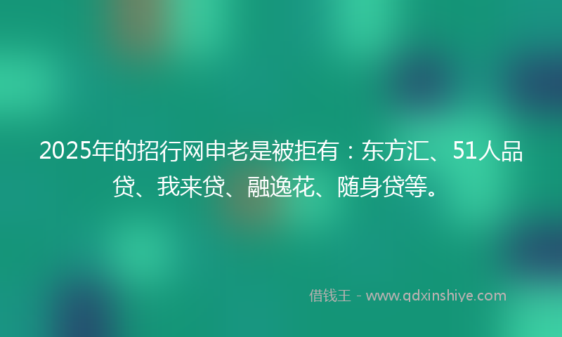2025年的招行网申老是被拒有：东方汇、51人品贷、我来贷、融逸花、随身贷等。