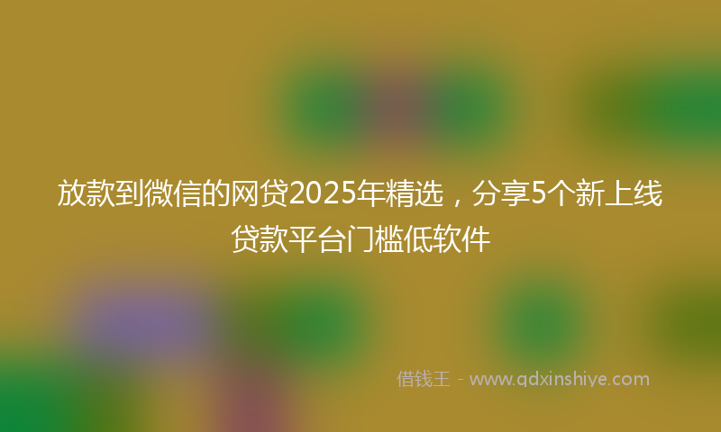 放款到微信的网贷2025年精选，分享5个新上线贷款平台门槛低软件