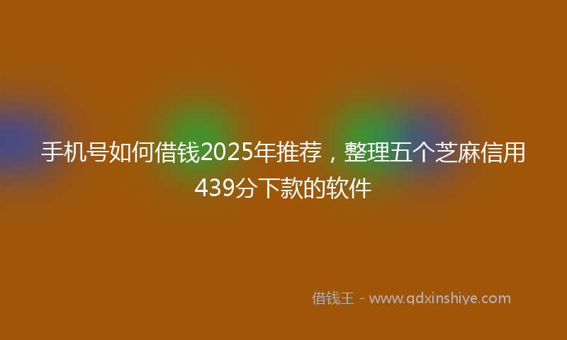 手机号如何借钱2025年推荐，整理五个芝麻信用439分下款的软件
