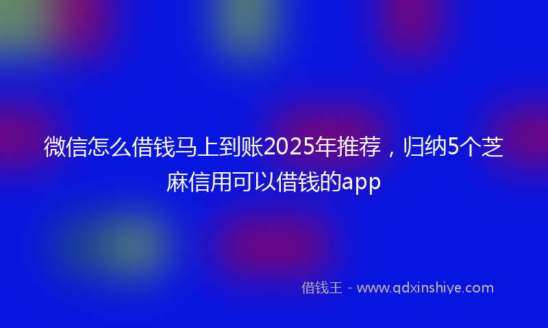 微信怎么借钱马上到账2025年推荐，归纳5个芝麻信用可以借钱的app