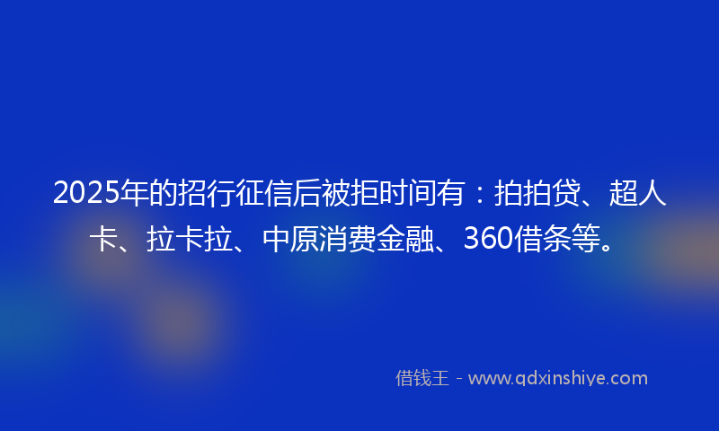 2025年的招行征信后被拒时间有：拍拍贷、超人卡、拉卡拉、中原消费金融、360借条等。