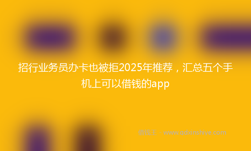 招行业务员办卡也被拒2025年推荐，汇总五个手机上可以借钱的app