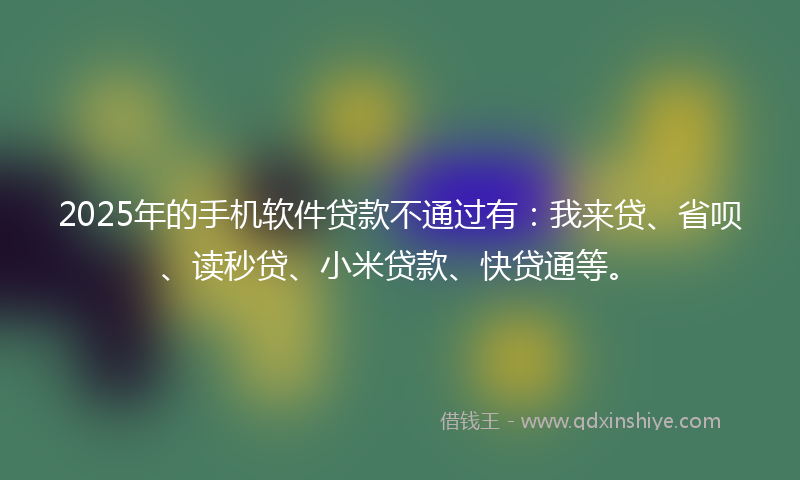 2025年的手机软件贷款不通过有：我来贷、省呗、读秒贷、小米贷款、快贷通等。